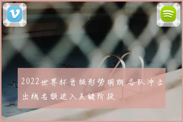 2022世界杯晋级形势明朗 各队冲击出线名额进入关键阶段