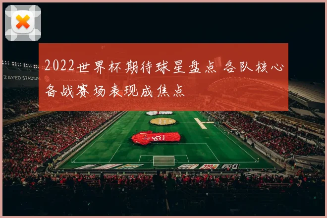 2022世界杯期待球星盘点 各队核心备战赛场表现成焦点
