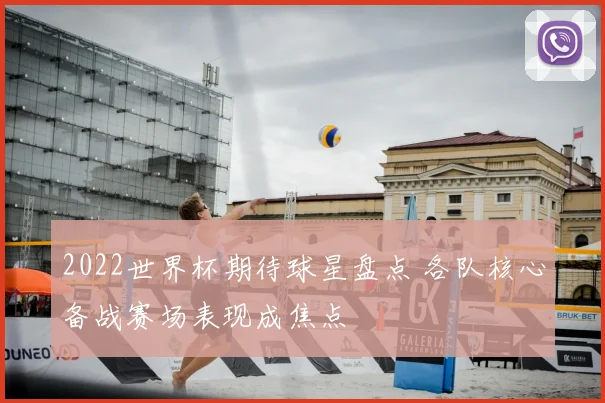 2022世界杯期待球星盘点 各队核心备战赛场表现成焦点