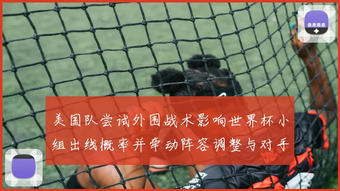 美国队尝试外围战术影响世界杯小组出线概率并牵动阵容调整与对手应对策略