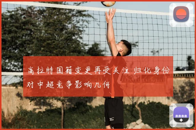 高拉特国籍变更再受关注 归化身份对中超竞争影响几何