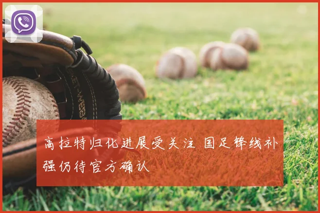 高拉特归化进展受关注 国足锋线补强仍待官方确认