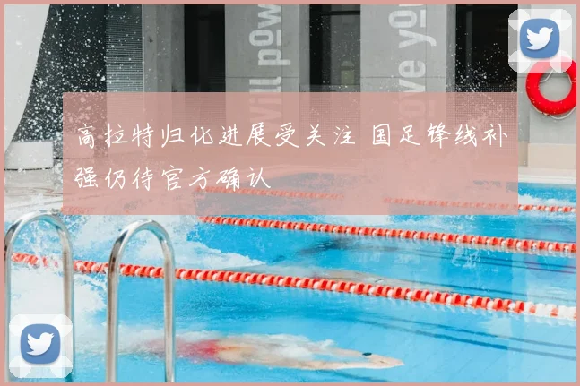 高拉特归化进展受关注 国足锋线补强仍待官方确认
