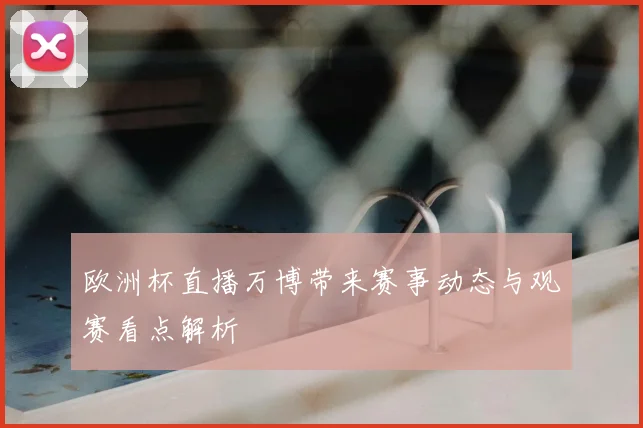 欧洲杯直播万博带来赛事动态与观赛看点解析