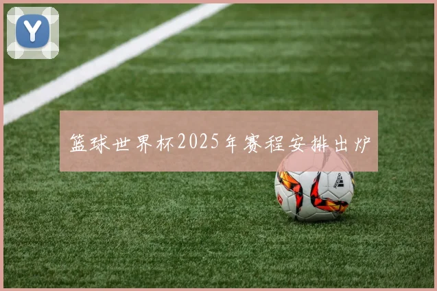 篮球世界杯2025年赛程安排出炉