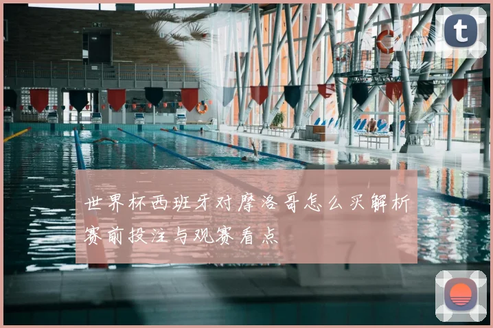 世界杯西班牙对摩洛哥怎么买解析赛前投注与观赛看点