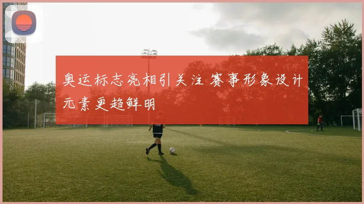 奥运标志亮相引关注 赛事形象设计元素更趋鲜明