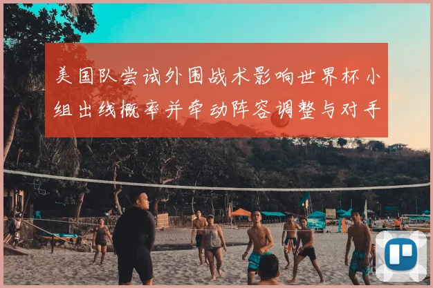 美国队尝试外围战术影响世界杯小组出线概率并牵动阵容调整与对手应对策略