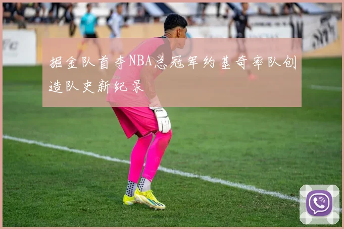 掘金队首夺NBA总冠军约基奇率队创造队史新纪录